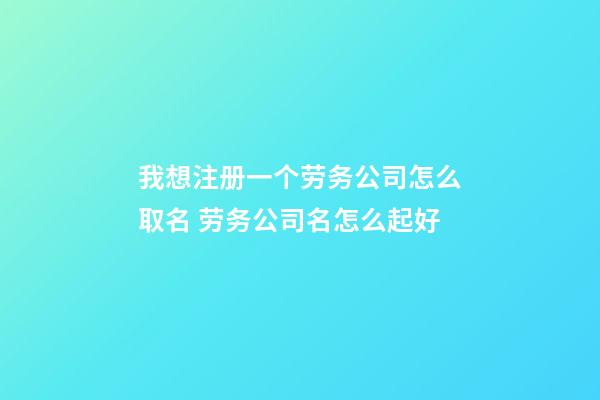 我想注册一个劳务公司怎么取名 劳务公司名怎么起好-第1张-公司起名-玄机派